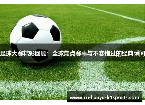 足球大赛精彩回顾：全球焦点赛事与不容错过的经典瞬间