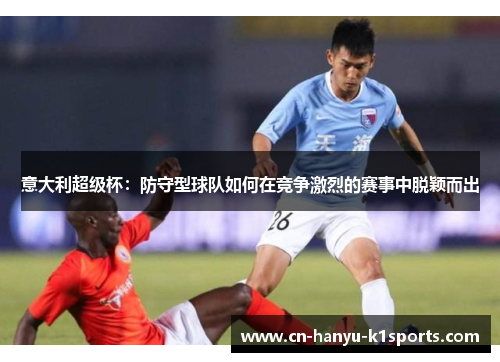 意大利超级杯：防守型球队如何在竞争激烈的赛事中脱颖而出