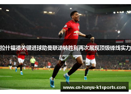 拉什福德关键进球助曼联逆转胜利再次展现顶级锋线实力