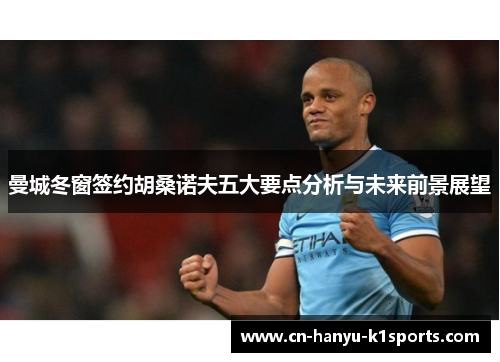 曼城冬窗签约胡桑诺夫五大要点分析与未来前景展望