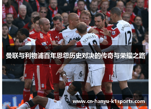 曼联与利物浦百年恩怨历史对决的传奇与荣耀之路