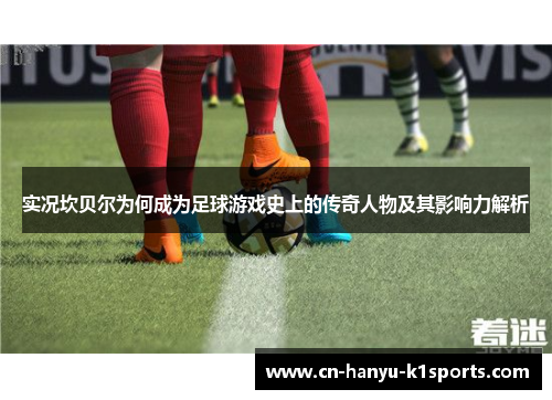 实况坎贝尔为何成为足球游戏史上的传奇人物及其影响力解析