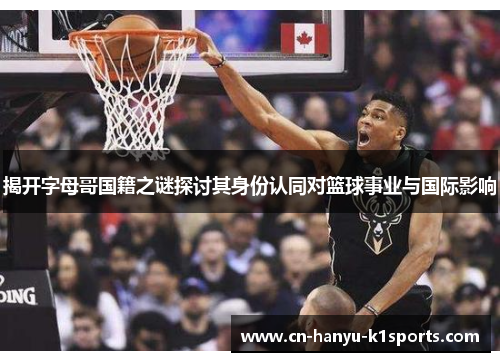 揭开字母哥国籍之谜探讨其身份认同对篮球事业与国际影响