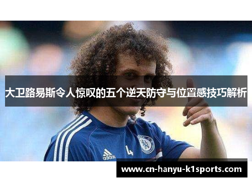 大卫路易斯令人惊叹的五个逆天防守与位置感技巧解析