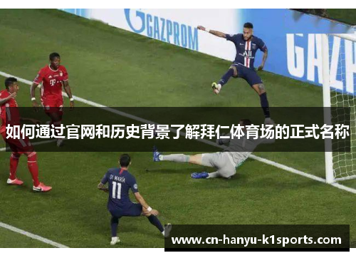 如何通过官网和历史背景了解拜仁体育场的正式名称