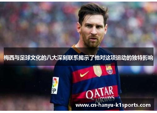 梅西与足球文化的八大深刻联系揭示了他对这项运动的独特影响