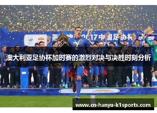 澳大利亚足协杯加时赛的激烈对决与决胜时刻分析