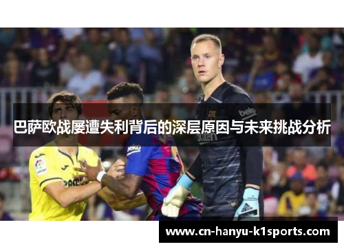 巴萨欧战屡遭失利背后的深层原因与未来挑战分析