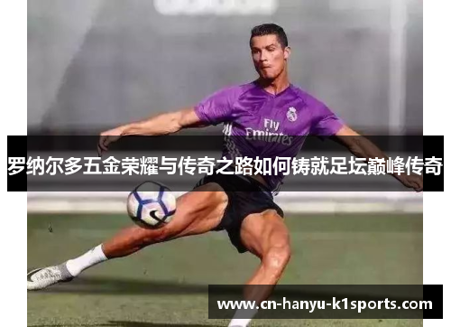 罗纳尔多五金荣耀与传奇之路如何铸就足坛巅峰传奇