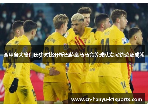 西甲各大豪门历史对比分析巴萨皇马马竞等球队发展轨迹及成就