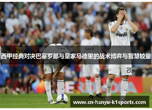 西甲经典对决巴塞罗那与皇家马德里的战术博弈与智慧较量