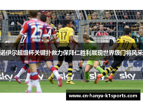 诺伊尔超级杯关键扑救力保拜仁胜利展现世界级门将风采