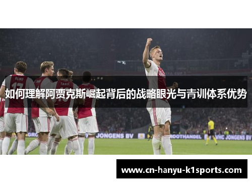如何理解阿贾克斯崛起背后的战略眼光与青训体系优势