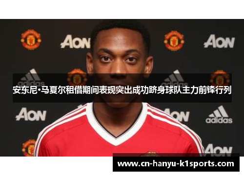 安东尼·马夏尔租借期间表现突出成功跻身球队主力前锋行列