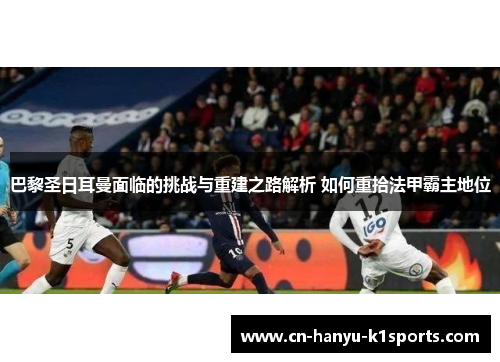 巴黎圣日耳曼面临的挑战与重建之路解析 如何重拾法甲霸主地位