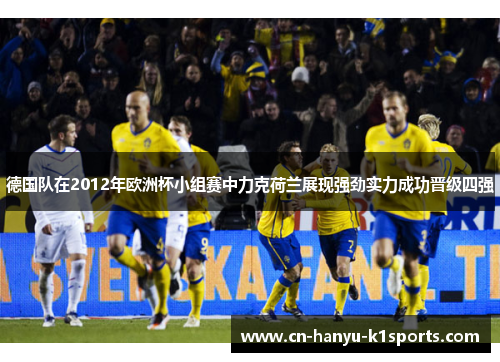 德国队在2012年欧洲杯小组赛中力克荷兰展现强劲实力成功晋级四强