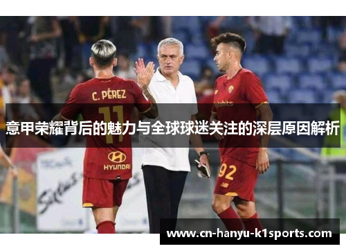 意甲荣耀背后的魅力与全球球迷关注的深层原因解析