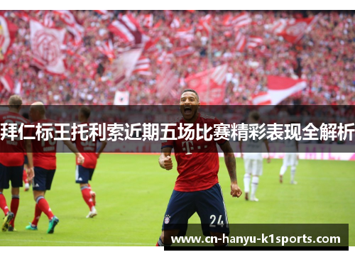 拜仁标王托利索近期五场比赛精彩表现全解析