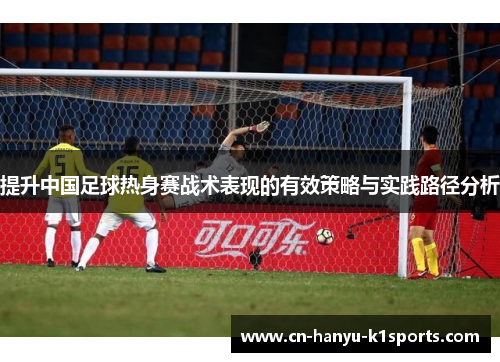 提升中国足球热身赛战术表现的有效策略与实践路径分析