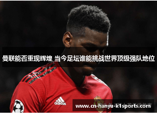 曼联能否重现辉煌 当今足坛谁能挑战世界顶级强队地位