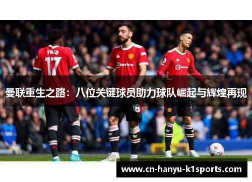 曼联重生之路：八位关键球员助力球队崛起与辉煌再现