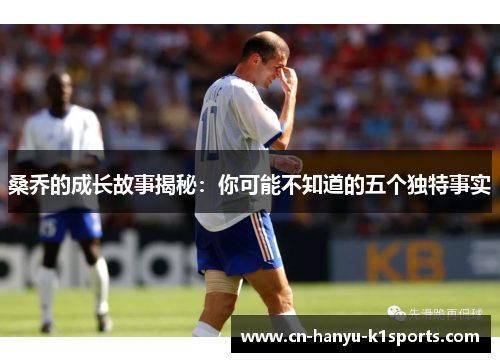 桑乔的成长故事揭秘：你可能不知道的五个独特事实