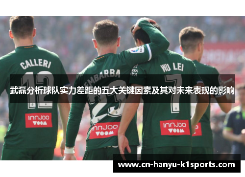 武磊分析球队实力差距的五大关键因素及其对未来表现的影响