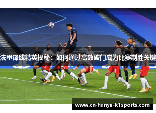 法甲锋线精英揭秘：如何通过高效破门成为比赛制胜关键