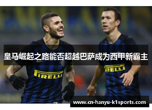 皇马崛起之路能否超越巴萨成为西甲新霸主