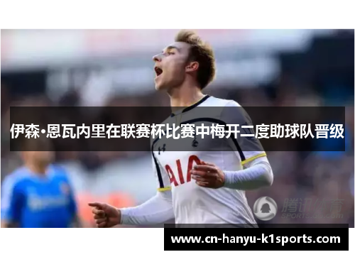 伊森·恩瓦内里在联赛杯比赛中梅开二度助球队晋级 伊森·恩瓦内里在联赛杯比赛中梅开二度助球队晋级