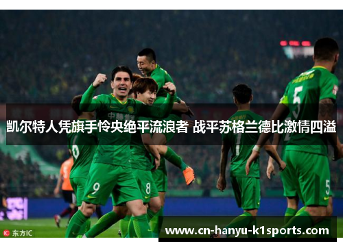 凯尔特人凭旗手怜央绝平流浪者 战平苏格兰德比激情四溢 凯尔特人凭旗手怜央绝平流浪者 战平苏格兰德比激情四溢