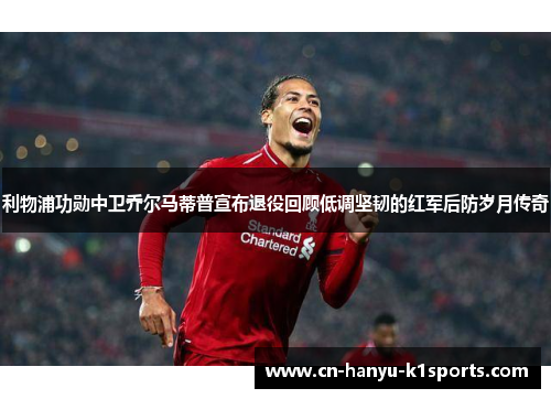 利物浦功勋中卫乔尔马蒂普宣布退役回顾低调坚韧的红军后防岁月传奇