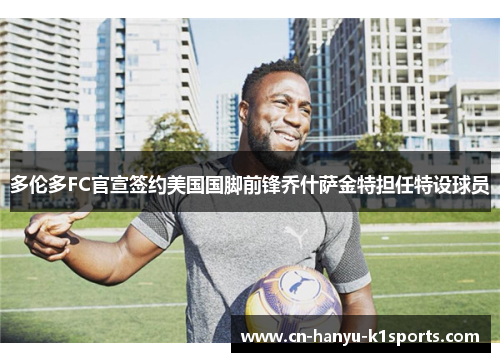 多伦多FC官宣签约美国国脚前锋乔什萨金特担任特设球员