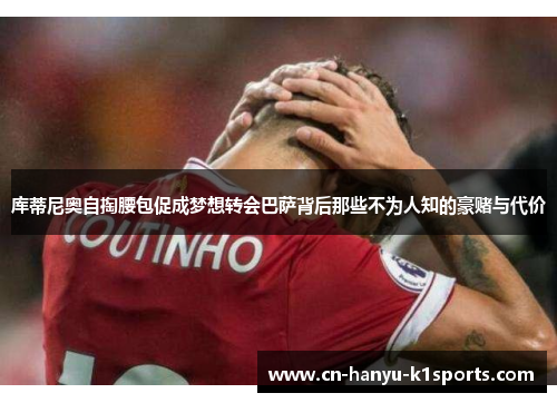 库蒂尼奥自掏腰包促成梦想转会巴萨背后那些不为人知的豪赌与代价 库蒂尼奥自掏腰包促成梦想转会巴萨背后那些不为人知的豪赌与代价