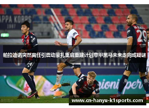 帕拉迪诺突然离任引震动蒙扎重启重建计划意甲黑马未来走向成疑谜 帕拉迪诺突然离任引震动蒙扎重启重建计划意甲黑马未来走向成疑谜
