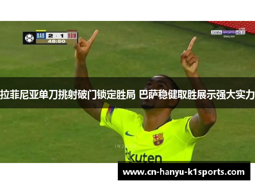 拉菲尼亚单刀挑射破门锁定胜局 巴萨稳健取胜展示强大实力