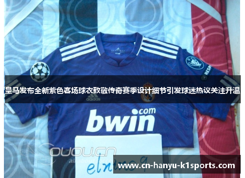 皇马发布全新紫色客场球衣致敬传奇赛季设计细节引发球迷热议关注升温