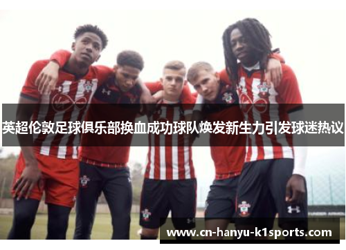 英超伦敦足球俱乐部换血成功球队焕发新生力引发球迷热议