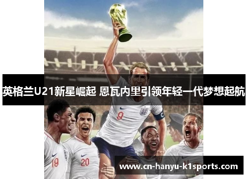 英格兰U21新星崛起 恩瓦内里引领年轻一代梦想起航