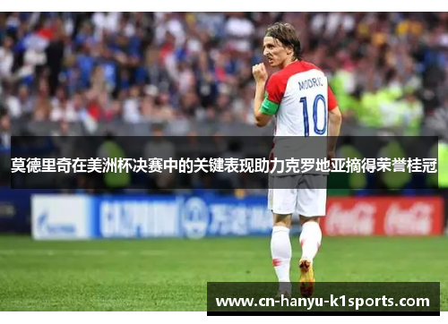 莫德里奇在美洲杯决赛中的关键表现助力克罗地亚摘得荣誉桂冠
