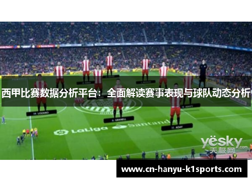 西甲比赛数据分析平台：全面解读赛事表现与球队动态分析